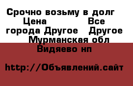 Срочно возьму в долг › Цена ­ 50 000 - Все города Другое » Другое   . Мурманская обл.,Видяево нп